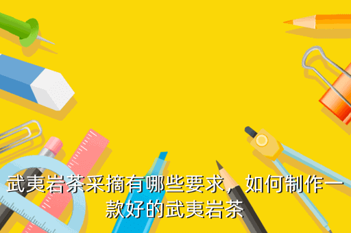 武夷巖茶采摘有哪些要求，如何制作一款好的武夷巖茶