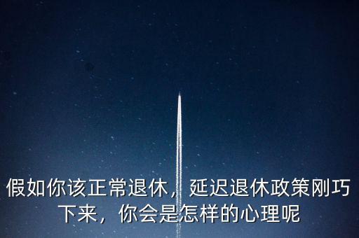 假如你該正常退休，延遲退休政策剛巧下來，你會是怎樣的心理呢