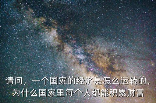 請(qǐng)問，一個(gè)國(guó)家的經(jīng)濟(jì)是怎么運(yùn)轉(zhuǎn)的，為什么國(guó)家里每個(gè)人都能積累財(cái)富