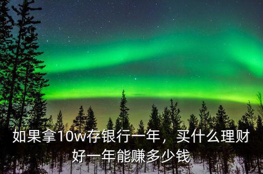 如果拿10w存銀行一年，買什么理財好一年能賺多少錢