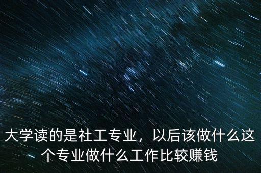 大學(xué)讀的是社工專業(yè)，以后該做什么這個(gè)專業(yè)做什么工作比較賺錢