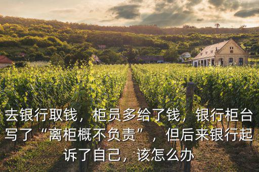去銀行取錢，柜員多給了錢，銀行柜臺(tái)寫了“離柜概不負(fù)責(zé)”，但后來銀行起訴了自己，該怎么辦