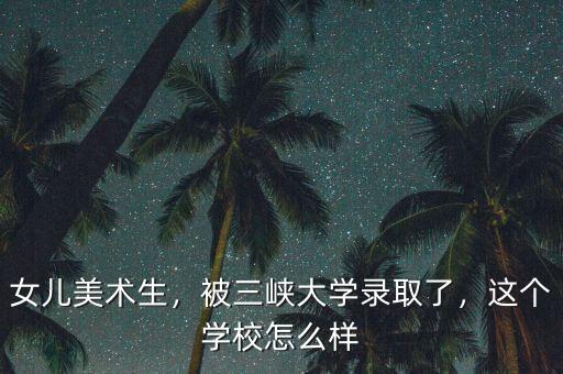 女兒美術(shù)生，被三峽大學錄取了，這個學校怎么樣