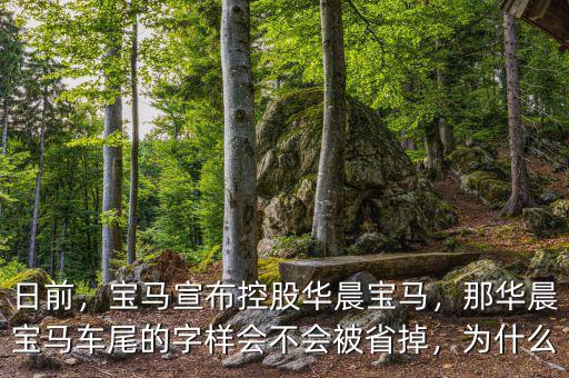 日前，寶馬宣布控股華晨寶馬，那華晨寶馬車尾的字樣會不會被省掉，為什么