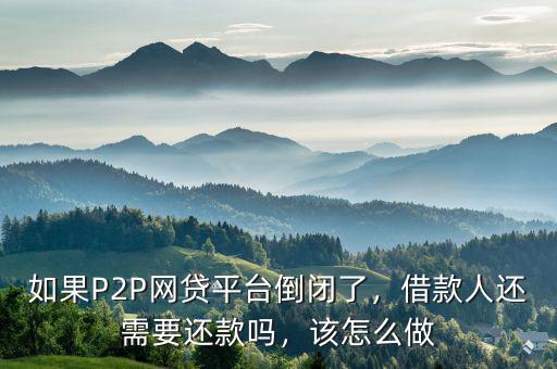 如果P2P網(wǎng)貸平臺(tái)倒閉了，借款人還需要還款嗎，該怎么做