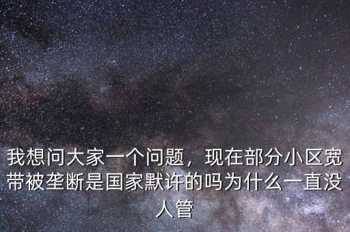 我想問(wèn)大家一個(gè)問(wèn)題，現(xiàn)在部分小區(qū)寬帶被壟斷是國(guó)家默許的嗎為什么一直沒(méi)人管
