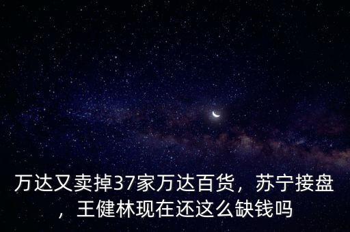 萬達又賣掉37家萬達百貨，蘇寧接盤，王健林現(xiàn)在還這么缺錢嗎