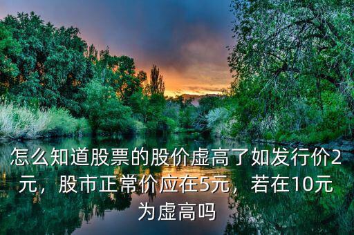 怎么知道股票的股價虛高了如發(fā)行價2元，股市正常價應(yīng)在5元，若在10元為虛高嗎