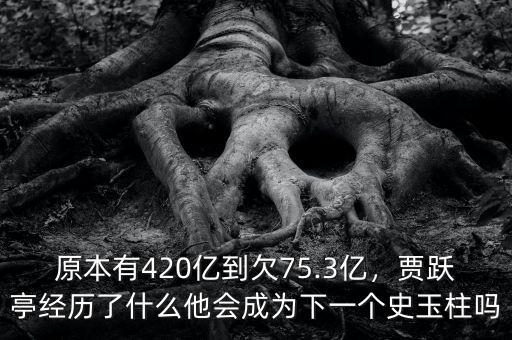 原本有420億到欠75.3億，賈躍亭經(jīng)歷了什么他會成為下一個史玉柱嗎