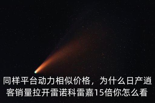 同樣平臺動力相似價格，為什么日產(chǎn)逍客銷量拉開雷諾科雷嘉15倍你怎么看