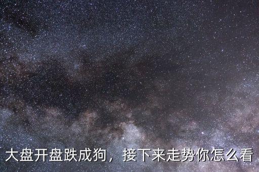 大盤開盤跌成狗，接下來走勢你怎么看