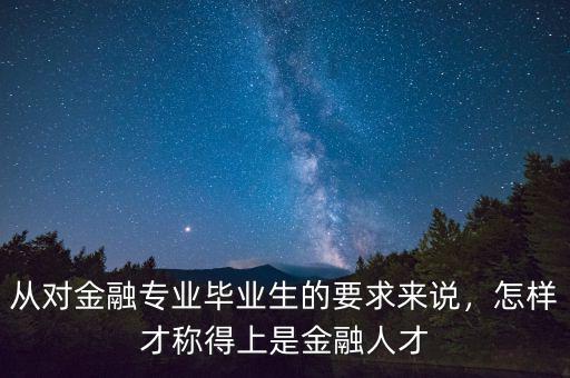 從對(duì)金融專業(yè)畢業(yè)生的要求來(lái)說(shuō)，怎樣才稱得上是金融人才