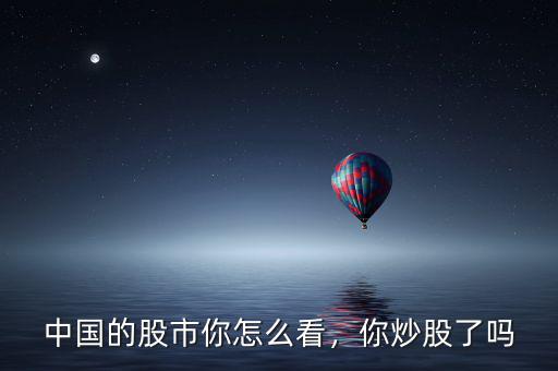 中國的股市你怎么看，你炒股了嗎