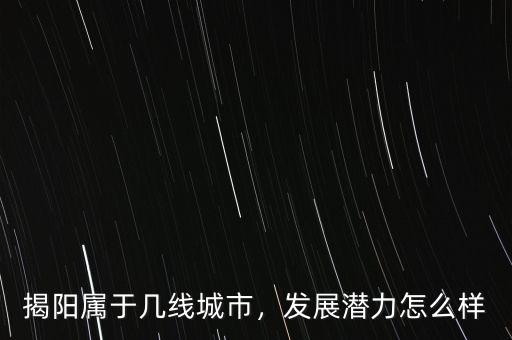 揭陽屬于幾線城市，發(fā)展?jié)摿υ趺礃? class=