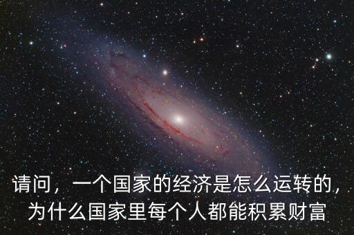 請(qǐng)問(wèn)，一個(gè)國(guó)家的經(jīng)濟(jì)是怎么運(yùn)轉(zhuǎn)的，為什么國(guó)家里每個(gè)人都能積累財(cái)富