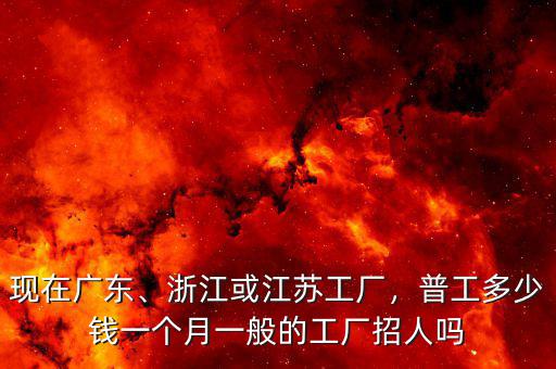 現(xiàn)在廣東、浙江或江蘇工廠，普工多少錢一個月一般的工廠招人嗎