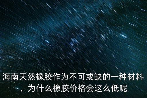 海南天然橡膠作為不可或缺的一種材料，為什么橡膠價(jià)格會(huì)這么低呢