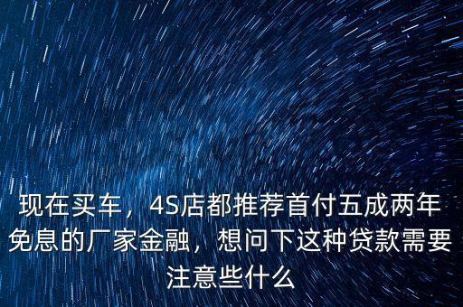 現(xiàn)在買車，4S店都推薦首付五成兩年免息的廠家金融，想問下這種貸款需要注意些什么