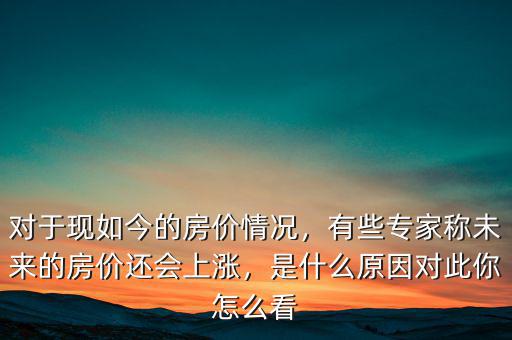 對于現(xiàn)如今的房價情況，有些專家稱未來的房價還會上漲，是什么原因?qū)Υ四阍趺纯? class=