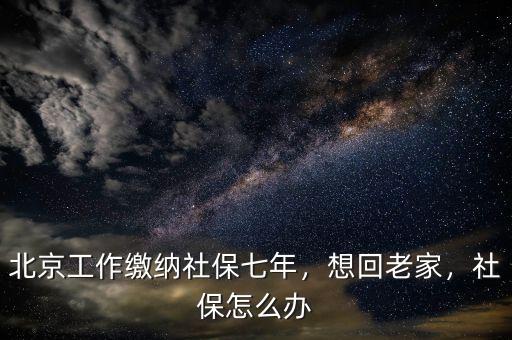 北京工作繳納社保七年，想回老家，社保怎么辦