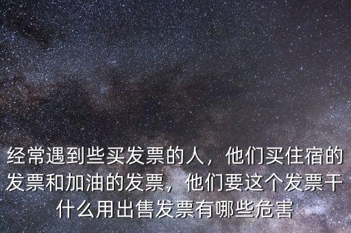 經(jīng)常遇到些買(mǎi)發(fā)票的人，他們買(mǎi)住宿的發(fā)票和加油的發(fā)票，他們要這個(gè)發(fā)票干什么用出售發(fā)票有哪些危害