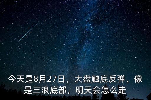 今天是8月27日，大盤觸底反彈，像是三浪底部，明天會怎么走
