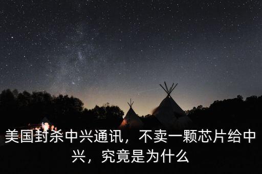 美國封殺中興通訊，不賣一顆芯片給中興，究竟是為什么