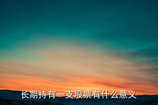 長(zhǎng)期持股有什么好處,長(zhǎng)期持有一支股票有什么意義