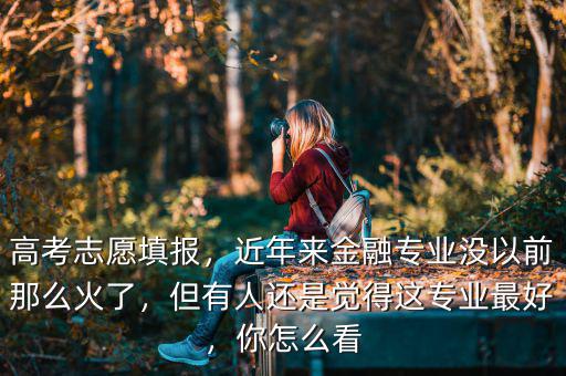 高考志愿填報，近年來金融專業(yè)沒以前那么火了，但有人還是覺得這專業(yè)最好，你怎么看