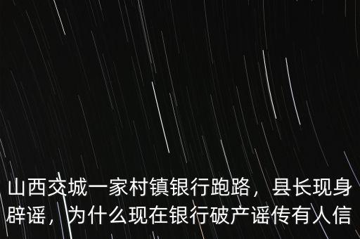 山西交城一家村鎮(zhèn)銀行跑路，縣長現(xiàn)身辟謠，為什么現(xiàn)在銀行破產(chǎn)謠傳有人信