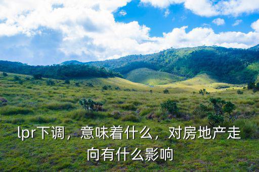 lpr下調(diào)，意味著什么，對(duì)房地產(chǎn)走向有什么影響