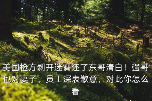 美國(guó)檢方剝開(kāi)迷霧還了東哥清白！強(qiáng)哥也對(duì)妻子、員工深表歉意，對(duì)此你怎么看