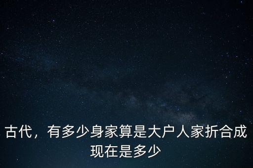 古代，有多少身家算是大戶人家折合成現(xiàn)在是多少