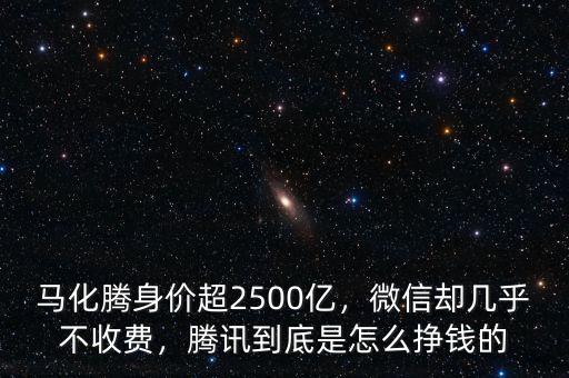 馬化騰身價超2500億，微信卻幾乎不收費，騰訊到底是怎么掙錢的