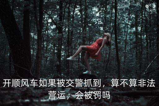 開順風(fēng)車如果被交警抓到，算不算非法營運(yùn)，會被罰嗎