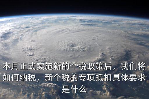 本月正式實(shí)施新的個(gè)稅政策后，我們將如何納稅，新個(gè)稅的專項(xiàng)抵扣具體要求是什么