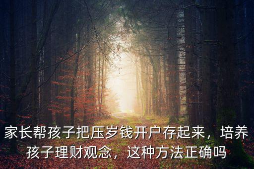 家長幫孩子把壓歲錢開戶存起來，培養(yǎng)孩子理財觀念，這種方法正確嗎