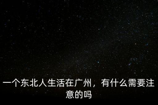 一個東北人生活在廣州，有什么需要注意的嗎