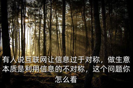 有人說互聯(lián)網(wǎng)讓信息過于對稱，做生意本質(zhì)是利用信息的不對稱，這個(gè)問題你怎么看