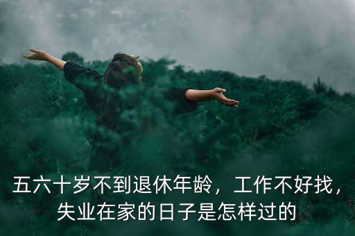 五六十歲不到退休年齡，工作不好找，失業(yè)在家的日子是怎樣過的