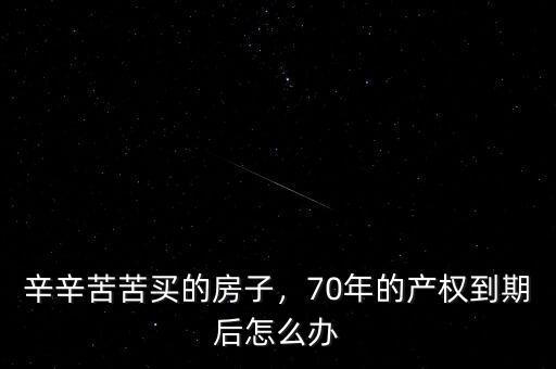 房子產權70年到期后怎么辦,70年的產權到期后怎么辦