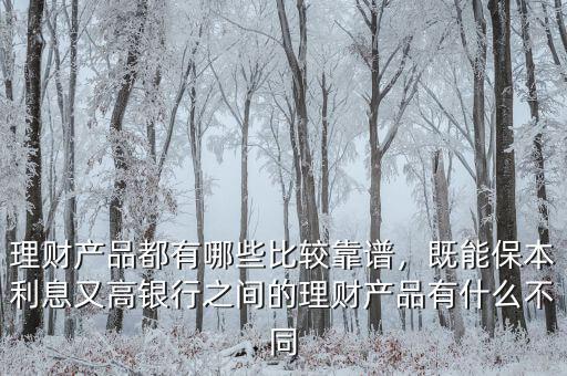 理財產(chǎn)品都有哪些比較靠譜，既能保本利息又高銀行之間的理財產(chǎn)品有什么不同