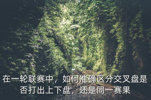 在一輪聯(lián)賽中，如何準(zhǔn)確區(qū)分交叉盤(pán)是否打出上下盤(pán)，還是同一賽果