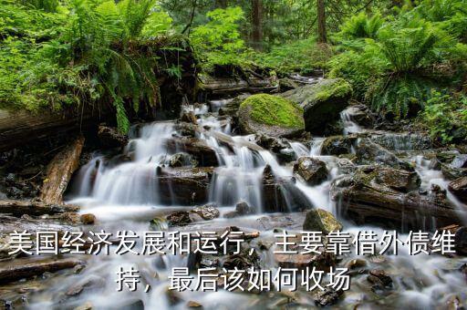 美國(guó)經(jīng)濟(jì)發(fā)展和運(yùn)行，主要靠借外債維持，最后該如何收?qǐng)? class=
