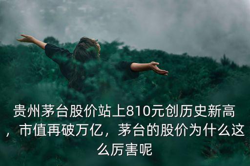 貴州茅臺股價站上810元創(chuàng)歷史新高，市值再破萬億，茅臺的股價為什么這么厲害呢