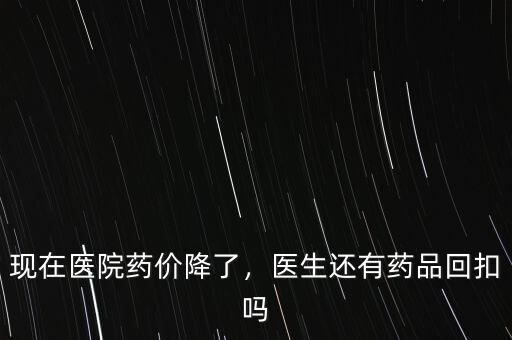 現(xiàn)在醫(yī)院藥價(jià)降了，醫(yī)生還有藥品回扣嗎
