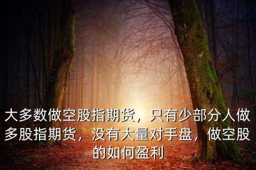 大多數(shù)做空股指期貨，只有少部分人做多股指期貨，沒有大量對手盤，做空股的如何盈利