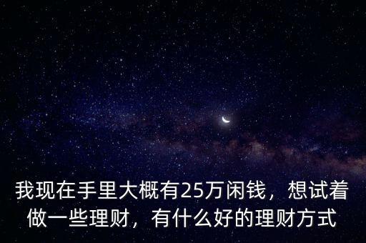 我現(xiàn)在手里大概有25萬(wàn)閑錢，想試著做一些理財(cái)，有什么好的理財(cái)方式