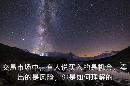 交易市場中，有人說買入的是機(jī)會，賣出的是風(fēng)險，你是如何理解的