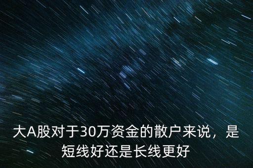 大A股對于30萬資金的散戶來說，是短線好還是長線更好